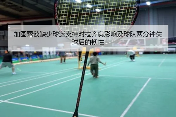 加图索谈缺少球迷支持对拉齐奥影响及球队两分钟失球后的韧性