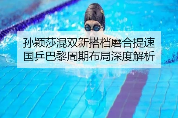 孙颖莎混双新搭档磨合提速 国乒巴黎周期布局深度解析